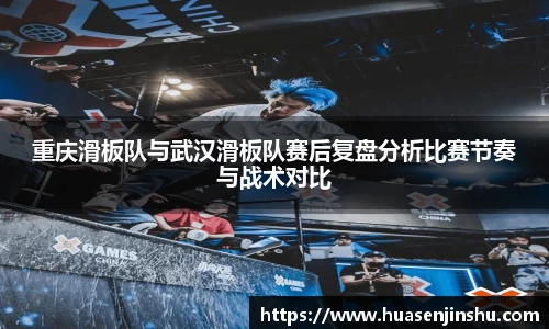 重庆滑板队与武汉滑板队赛后复盘分析比赛节奏与战术对比